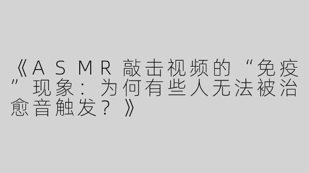 《ASMR敲击视频的“免疫”现象：为何有些人无法被治愈音触发？》