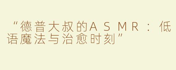 “德普大叔的ASMR：低语魔法与治愈时刻”