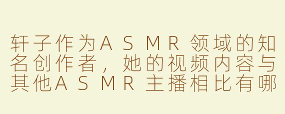 轩子作为ASMR领域的知名创作者，她的视频内容与其他ASMR主播相比有哪些独特之处？