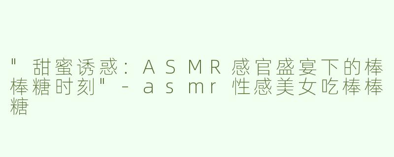 "甜蜜诱惑：ASMR感官盛宴下的棒棒糖时刻"