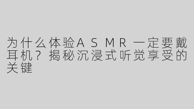 为什么体验ASMR一定要戴耳机？揭秘沉浸式听觉享受的关键