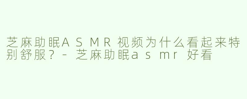 芝麻助眠ASMR视频为什么看起来特别舒服？