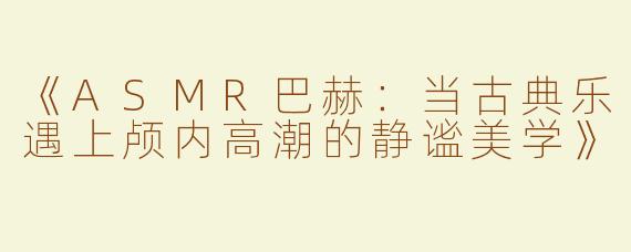 《ASMR巴赫：当古典乐遇上颅内高潮的静谧美学》