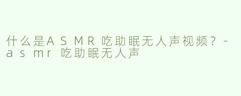 什么是ASMR吃助眠无人声视频？