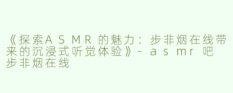 《探索ASMR的魅力：步非烟在线带来的沉浸式听觉体验》