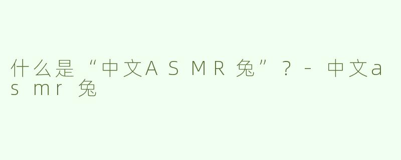 什么是“中文ASMR兔”？-中文asmr兔