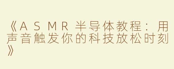 《ASMR半导体教程：用声音触发你的科技放松时刻》