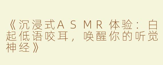 《沉浸式ASMR体验：白起低语咬耳，唤醒你的听觉神经》
