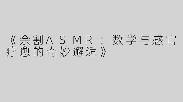 《余割ASMR：数学与感官疗愈的奇妙邂逅》