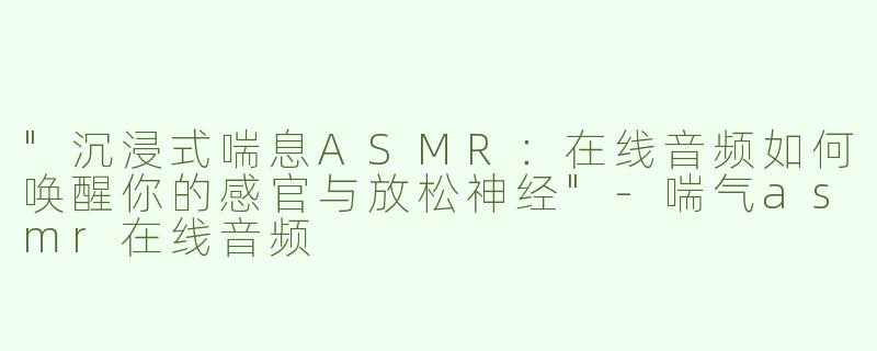 "沉浸式喘息ASMR：在线音频如何唤醒你的感官与放松神经"