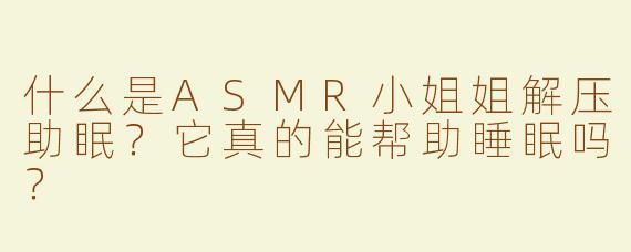 什么是ASMR小姐姐解压助眠？它真的能帮助睡眠吗？