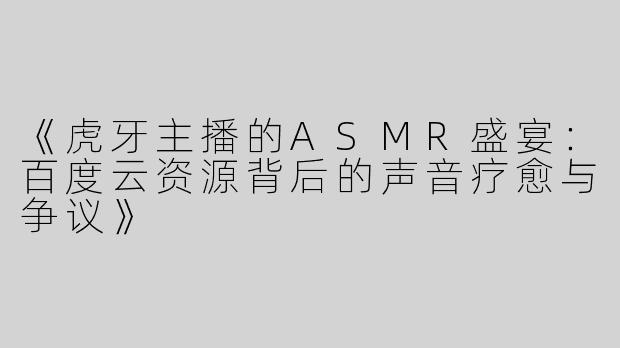 《虎牙主播的ASMR盛宴：百度云资源背后的声音疗愈与争议》