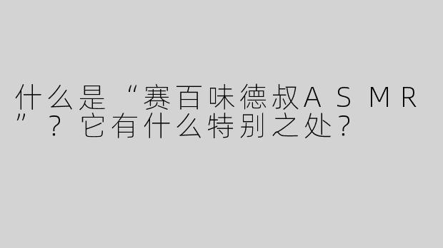 什么是“赛百味德叔ASMR”？它有什么特别之处？