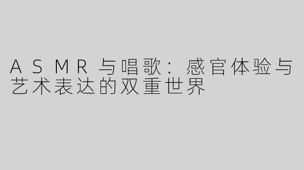 ASMR与唱歌：感官体验与艺术表达的双重世界