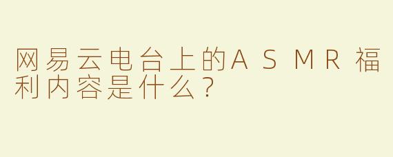 网易云电台上的ASMR福利内容是什么？