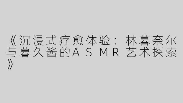 《沉浸式疗愈体验：林暮奈尔与暮久酱的ASMR艺术探索》