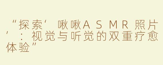 “探索‘啾啾ASMR照片’：视觉与听觉的双重疗愈体验”