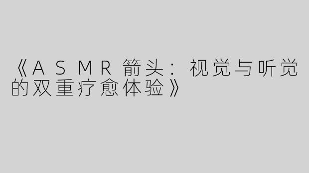 《ASMR箭头：视觉与听觉的双重疗愈体验》