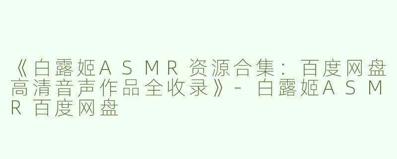 《白露姬ASMR资源合集：百度网盘高清音声作品全收录》-白露姬ASMR百度网盘