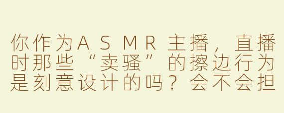 你作为ASMR主播，直播时那些“卖骚”的擦边行为是刻意设计的吗？会不会担心被平台封禁？