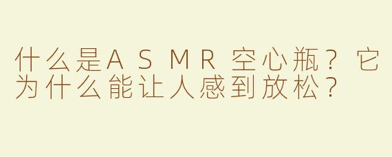 什么是ASMR空心瓶？它为什么能让人感到放松？