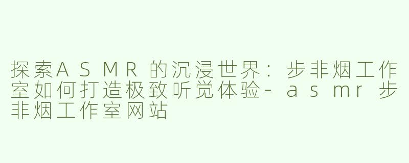 探索ASMR的沉浸世界：步非烟工作室如何打造极致听觉体验