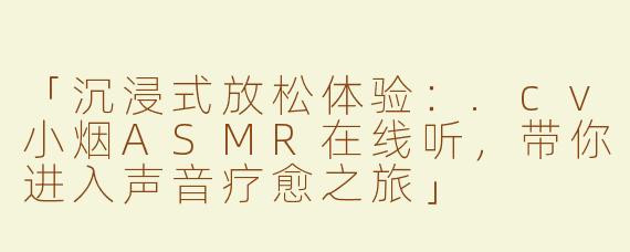 「沉浸式放松体验：.cv小烟ASMR在线听，带你进入声音疗愈之旅」