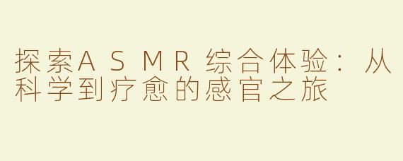 探索ASMR综合体验：从科学到疗愈的感官之旅