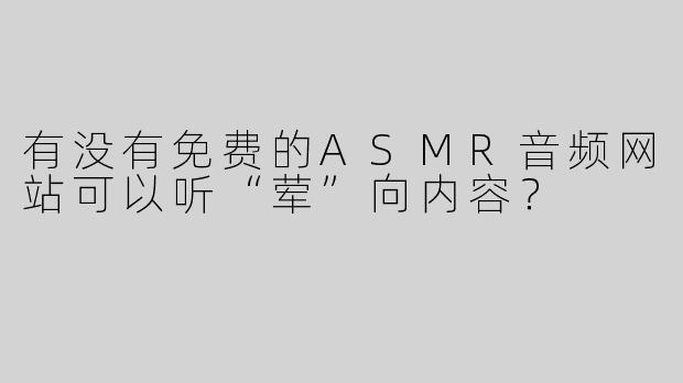 有没有免费的ASMR音频网站可以听“荤”向内容？