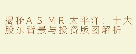 揭秘ASMR太平洋：十大股东背景与投资版图解析