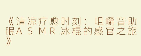 《清凉疗愈时刻：咀嚼音助眠ASMR冰棍的感官之旅》