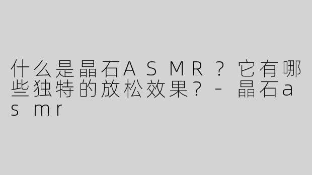 什么是晶石ASMR？它有哪些独特的放松效果？