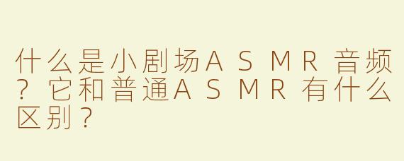 什么是小剧场ASMR音频？它和普通ASMR有什么区别？
