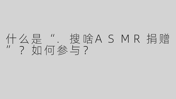 什么是“.搜啥ASMR捐赠”？如何参与？