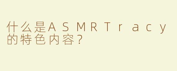 什么是ASMRTracy的特色内容？