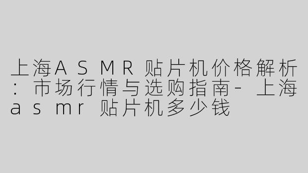 上海ASMR贴片机价格解析：市场行情与选购指南-上海asmr贴片机多少钱