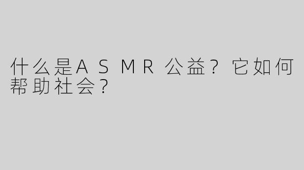 什么是ASMR公益？它如何帮助社会？