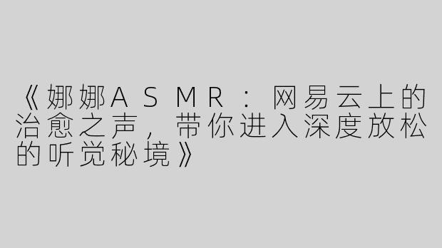 《娜娜ASMR：网易云上的治愈之声，带你进入深度放松的听觉秘境》