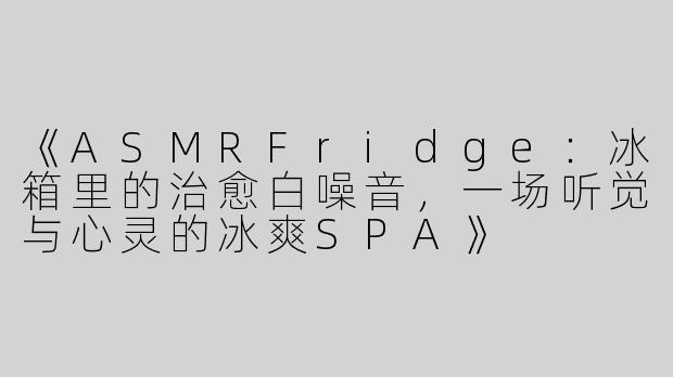 《ASMRFridge：冰箱里的治愈白噪音，一场听觉与心灵的冰爽SPA》