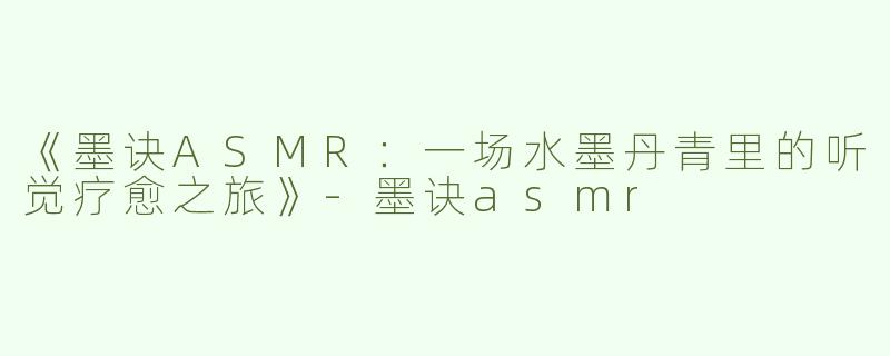 《墨诀ASMR：一场水墨丹青里的听觉疗愈之旅》-墨诀asmr