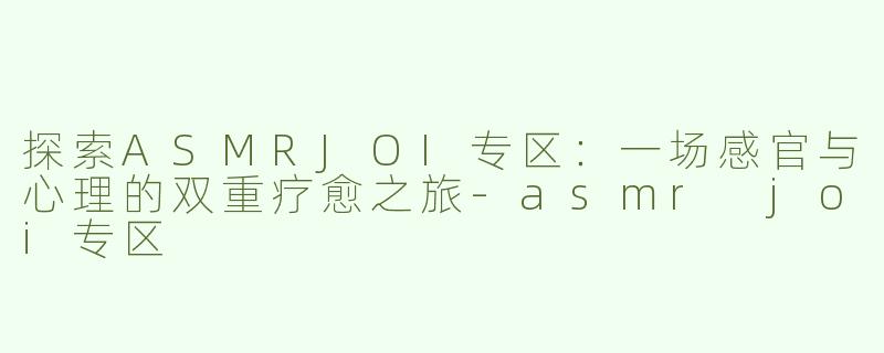 探索ASMRJOI专区：一场感官与心理的双重疗愈之旅