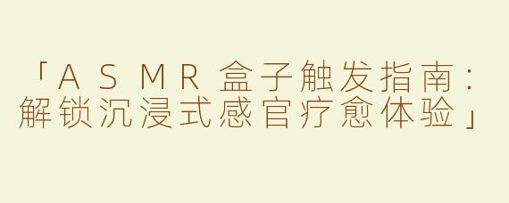 「ASMR盒子触发指南：解锁沉浸式感官疗愈体验」