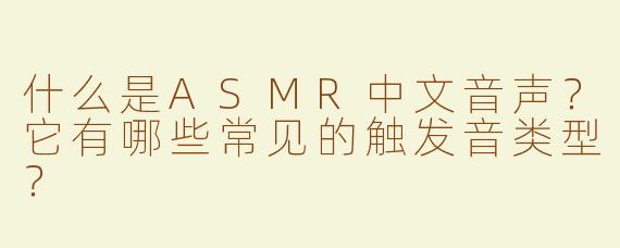 什么是ASMR中文音声？它有哪些常见的触发音类型？