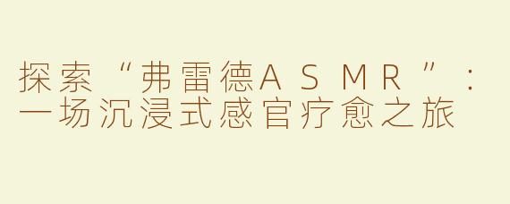 探索“弗雷德ASMR”：一场沉浸式感官疗愈之旅