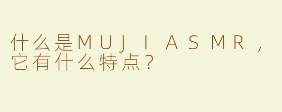 什么是MUJIASMR，它有什么特点？