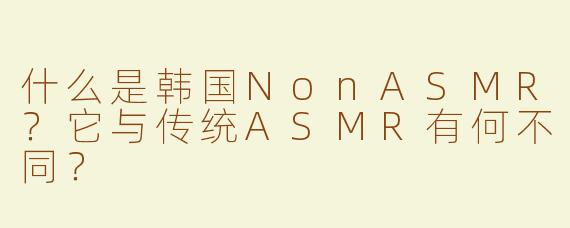 什么是韩国NonASMR？它与传统ASMR有何不同？