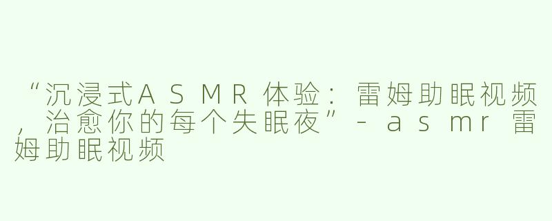 “沉浸式ASMR体验：雷姆助眠视频，治愈你的每个失眠夜”-asmr雷姆助眠视频