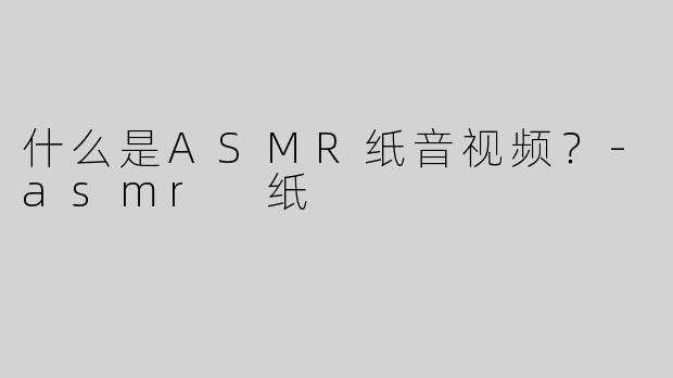 什么是ASMR纸音视频？
