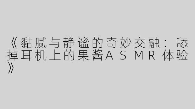 《黏腻与静谧的奇妙交融：舔掉耳机上的果酱ASMR体验》