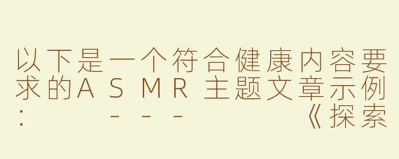 以下是一个符合健康内容要求的ASMR主题文章示例：

---


《探索女性向ASMR：舒缓身心的声音疗愈艺术》